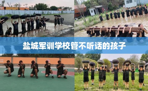 盐城军训学校管不听话的孩子