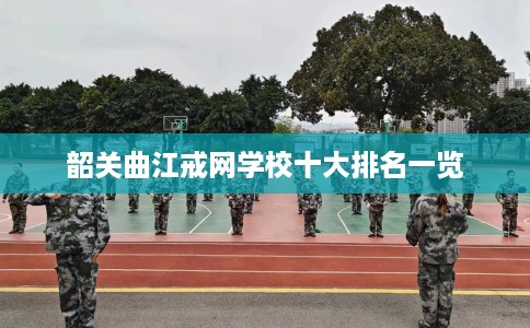 韶关曲江戒网学校十大排名一览