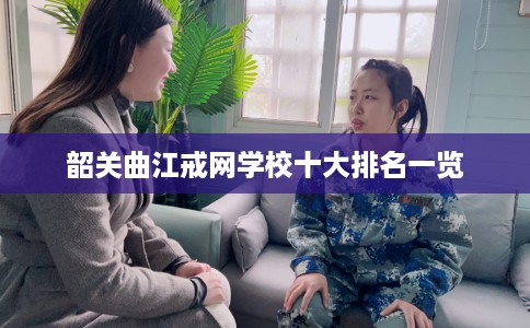韶关曲江戒网学校十大排名一览