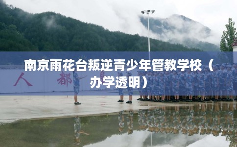 南京雨花台叛逆青少年管教学校（办学透明）