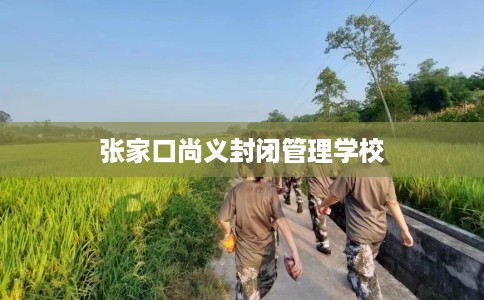张家口尚义封闭管理学校
