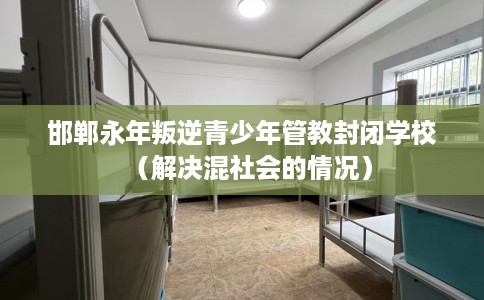 邯郸永年叛逆青少年管教封闭学校（解决混社会的情况）