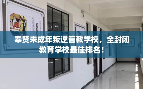 奉贤未成年叛逆管教学校，全封闭教育学校最佳排名！