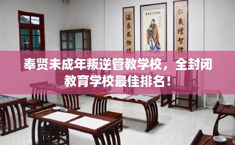 奉贤未成年叛逆管教学校，全封闭教育学校最佳排名！
