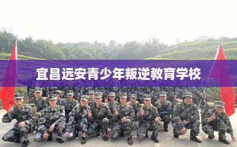 宜昌远安青少年叛逆教育学校