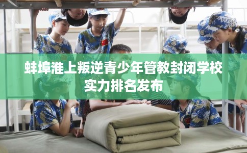 蚌埠淮上叛逆青少年管教封闭学校实力排名发布