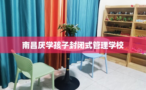 南昌厌学孩子封闭式管理学校