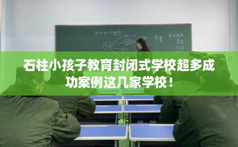石柱小孩子教育封闭式学校超多成功案例这几家学校！