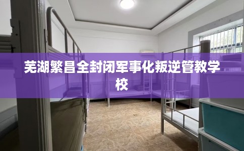 芜湖繁昌全封闭军事化叛逆管教学校