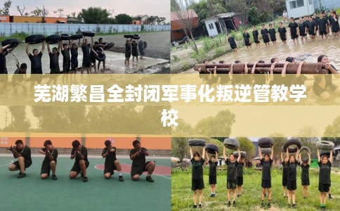 芜湖繁昌全封闭军事化叛逆管教学校