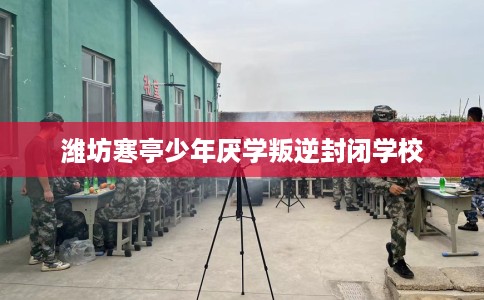 潍坊寒亭少年厌学叛逆封闭学校