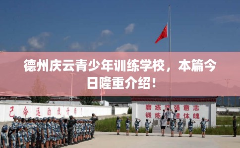 德州庆云青少年训练学校，本篇今日隆重介绍！