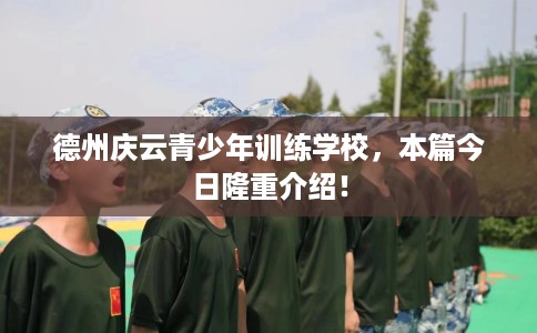 德州庆云青少年训练学校，本篇今日隆重介绍！