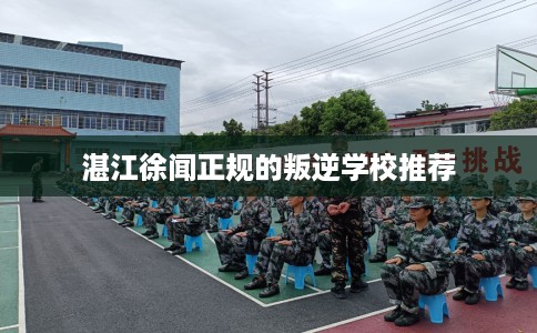 湛江徐闻正规的叛逆学校推荐