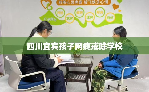 四川宜宾孩子网瘾戒除学校