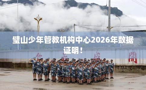 璧山少年管教机构中心2026年数据证明！