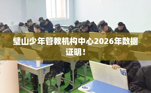 璧山少年管教机构中心2026年数据证明！