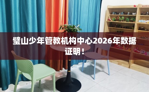 璧山少年管教机构中心2026年数据证明！