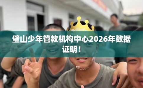 璧山少年管教机构中心2026年数据证明！