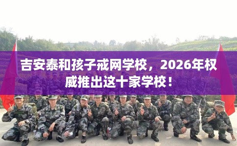 吉安泰和孩子戒网学校，2026年权威推出这十家学校！