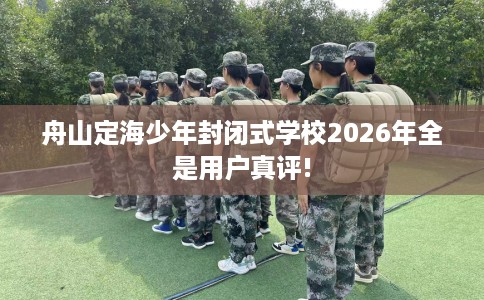 舟山定海少年封闭式学校2026年全是用户真评!