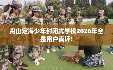 舟山定海少年封闭式学校2026年全是用户真评!