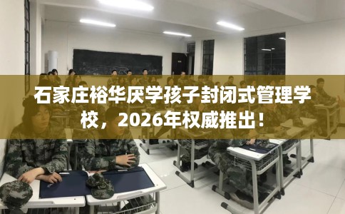 石家庄裕华厌学孩子封闭式管理学校，2026年权威推出！