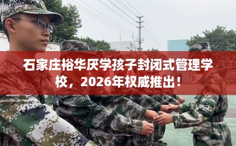 石家庄裕华厌学孩子封闭式管理学校，2026年权威推出！