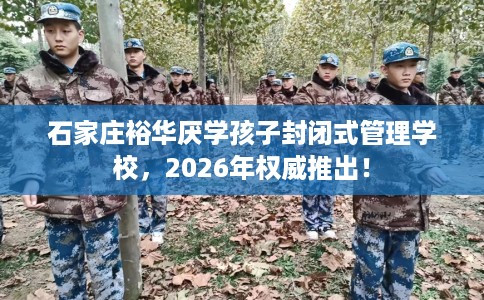 石家庄裕华厌学孩子封闭式管理学校，2026年权威推出！