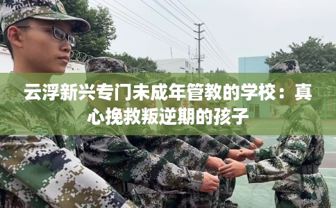 云浮新兴专门未成年管教的学校：真心挽救叛逆期的孩子