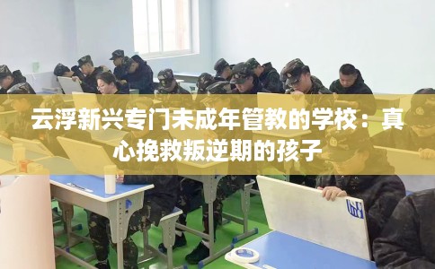 云浮新兴专门未成年管教的学校：真心挽救叛逆期的孩子