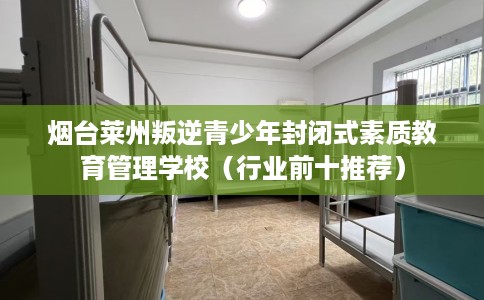 烟台莱州叛逆青少年封闭式素质教育管理学校（行业前十推荐）