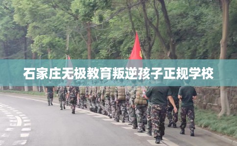 石家庄无极教育叛逆孩子正规学校