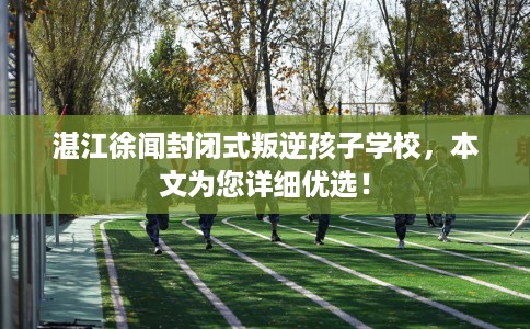 湛江徐闻封闭式叛逆孩子学校，本文为您详细优选！