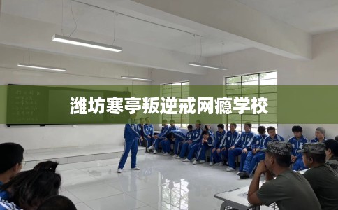 潍坊寒亭叛逆戒网瘾学校