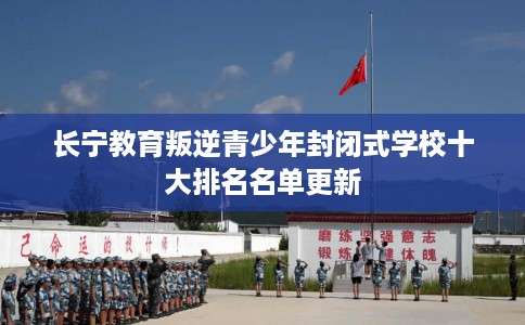 长宁教育叛逆青少年封闭式学校十大排名名单更新
