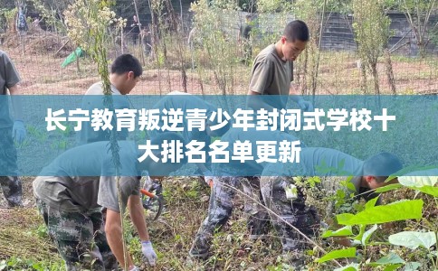 长宁教育叛逆青少年封闭式学校十大排名名单更新