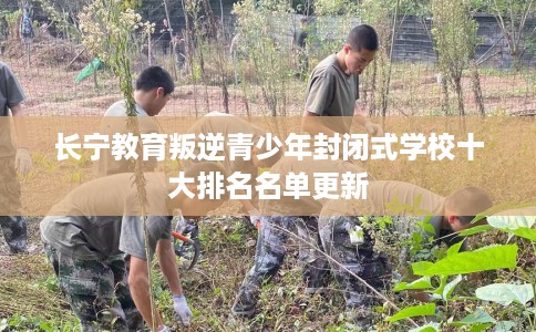 长宁教育叛逆青少年封闭式学校十大排名名单更新
