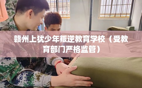 赣州上犹少年叛逆教育学校（受教育部门严格监管）