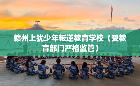 赣州上犹少年叛逆教育学校（受教育部门严格监管）