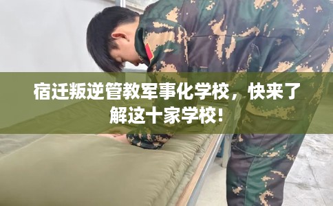宿迁叛逆管教军事化学校，快来了解这十家学校!