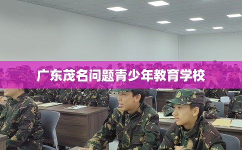 广东茂名问题青少年教育学校