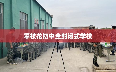 攀枝花初中全封闭式学校