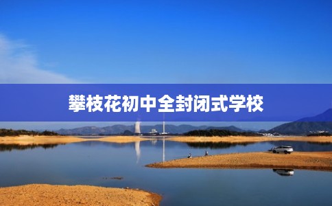 攀枝花初中全封闭式学校