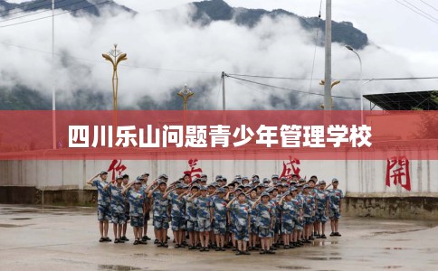 四川乐山问题青少年管理学校