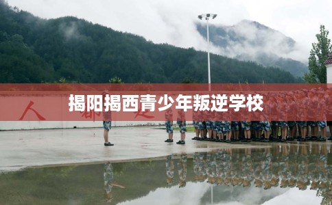揭阳揭西青少年叛逆学校