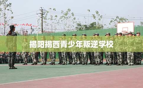 揭阳揭西青少年叛逆学校