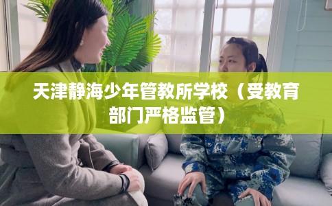 天津静海少年管教所学校（受教育部门严格监管）
