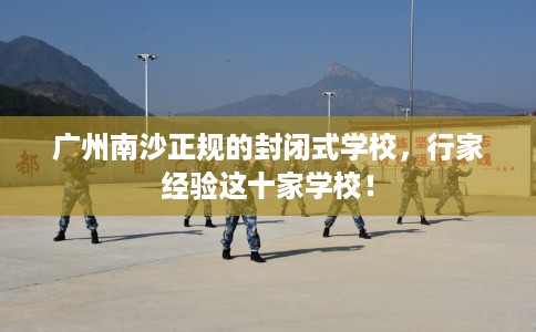 广州南沙正规的封闭式学校，行家经验这十家学校！