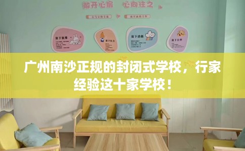 广州南沙正规的封闭式学校，行家经验这十家学校！